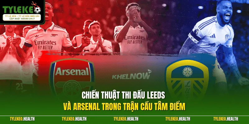 Chiến thuật thi đấu Leeds và Arsenal trong trận cầu tâm điểm