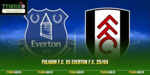 Fulham F.C. Vs Everton F.C. 25/04 – Nhận Định Đoán Kết Quả