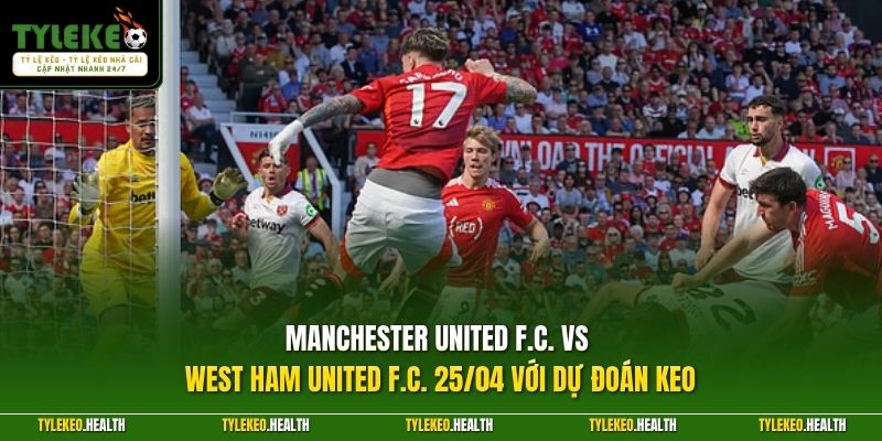 Manchester United F.C. vs West Ham United F.C. 25/04 với dự đoán keo