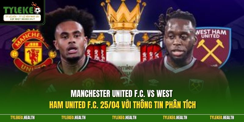 Manchester United F.C. vs West Ham United F.C. 25/04 với thông tin phân tích