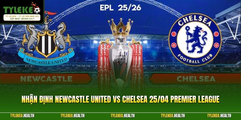 Nhận Định Newcastle United Vs Chelsea 25/04 Premier League