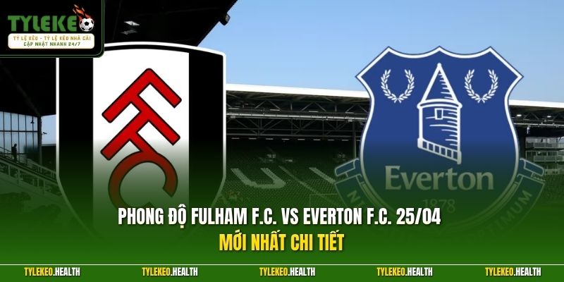 Phong độ Fulham F.C. vs Everton F.C. 25/04 mới nhất chi tiết