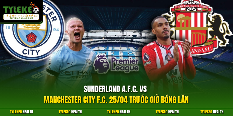 Sunderland A.F.C. vs Manchester City F.C. 25/04 trước giờ bóng lăn