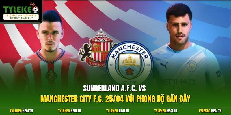 Sunderland A.F.C. vs Manchester City F.C. 25/04 với phong độ gần đây