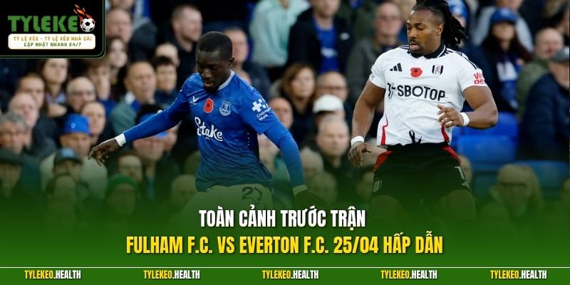 Toàn cảnh trước trận Fulham F.C. vs Everton F.C. 25/04 hấp dẫn