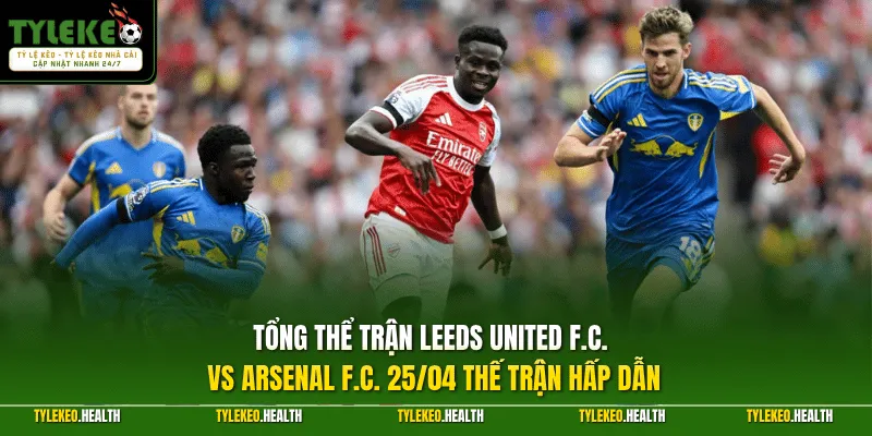 Tổng thể trận Leeds United F.C. vs Arsenal F.C. 25/04 thế trận hấp dẫn