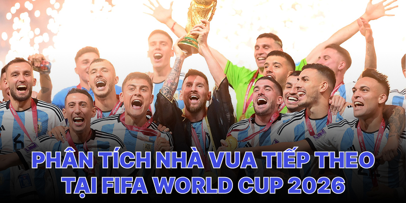 Ai sẽ là nhà vua tiếp theo tại World Cup 2026